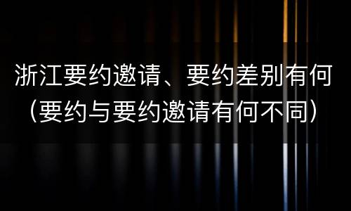 浙江要约邀请、要约差别有何（要约与要约邀请有何不同）