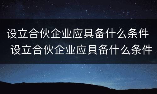 设立合伙企业应具备什么条件 设立合伙企业应具备什么条件呢