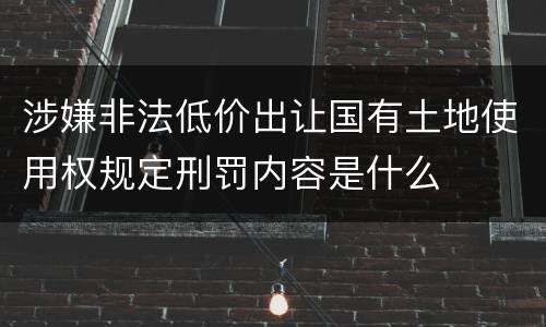 涉嫌非法低价出让国有土地使用权规定刑罚内容是什么