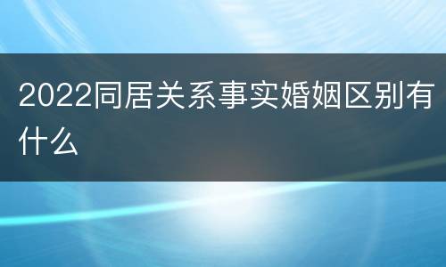 2022同居关系事实婚姻区别有什么