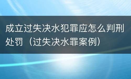 成立过失决水犯罪应怎么判刑处罚（过失决水罪案例）