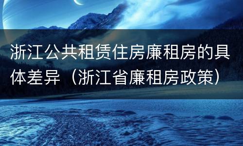 浙江公共租赁住房廉租房的具体差异（浙江省廉租房政策）