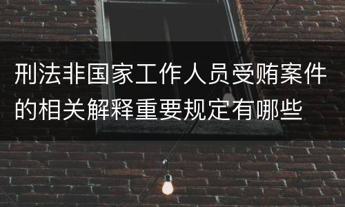 刑法非国家工作人员受贿案件的相关解释重要规定有哪些