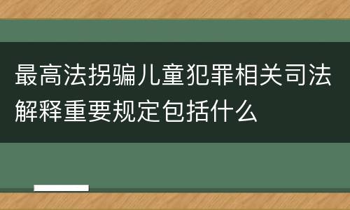 最高法拐骗儿童犯罪相关司法解释重要规定包括什么