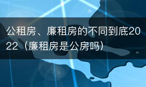 公租房、廉租房的不同到底2022（廉租房是公房吗）