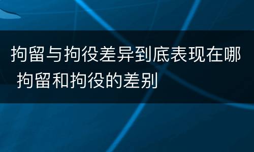 拘留与拘役差异到底表现在哪 拘留和拘役的差别