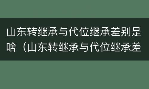 山东转继承与代位继承差别是啥（山东转继承与代位继承差别是啥意思啊）