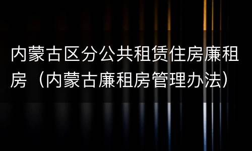 内蒙古区分公共租赁住房廉租房（内蒙古廉租房管理办法）