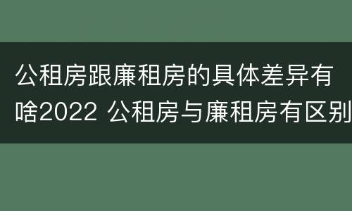 公租房跟廉租房的具体差异有啥2022 公租房与廉租房有区别吗