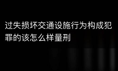 过失损坏交通设施行为构成犯罪的该怎么样量刑