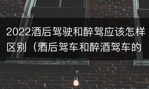 2022酒后驾驶和醉驾应该怎样区别（酒后驾车和醉酒驾车的标准及处罚）