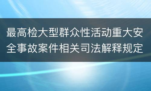 最高检大型群众性活动重大安全事故案件相关司法解释规定有什么内容