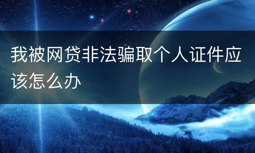 我被网贷非法骗取个人证件应该怎么办