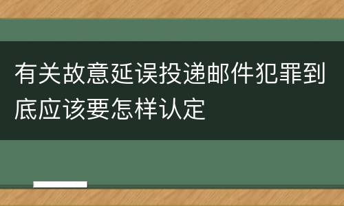 有关故意延误投递邮件犯罪到底应该要怎样认定