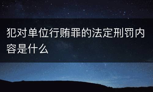 犯对单位行贿罪的法定刑罚内容是什么