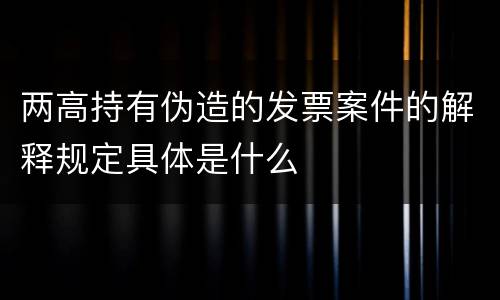 两高持有伪造的发票案件的解释规定具体是什么