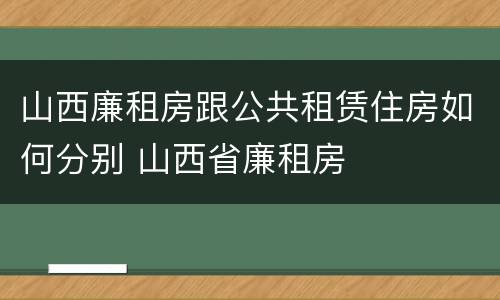 山西廉租房跟公共租赁住房如何分别 山西省廉租房