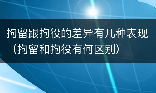 拘留跟拘役的差异有几种表现（拘留和拘役有何区别）