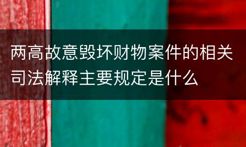 两高故意毁坏财物案件的相关司法解释主要规定是什么