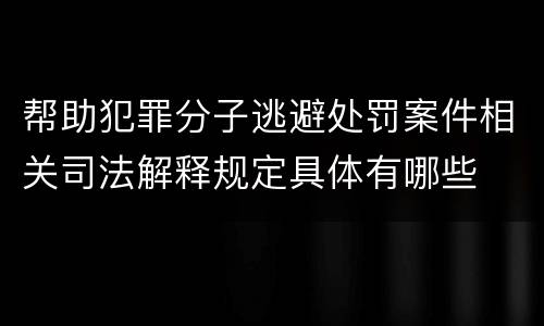 帮助犯罪分子逃避处罚案件相关司法解释规定具体有哪些