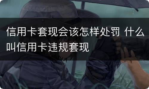 信用卡套现会该怎样处罚 什么叫信用卡违规套现