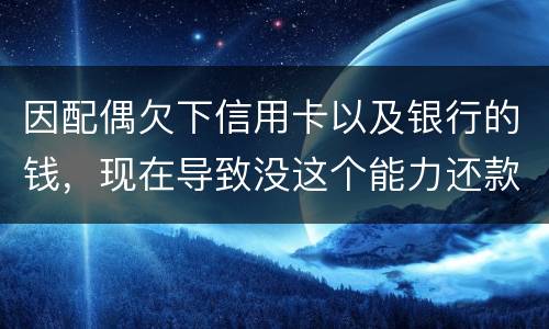 因配偶欠下信用卡以及银行的钱，现在导致没这个能力还款，该怎么做