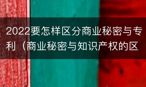 2022要怎样区分商业秘密与专利（商业秘密与知识产权的区别）