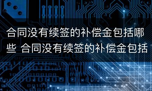 合同没有续签的补偿金包括哪些 合同没有续签的补偿金包括哪些费用