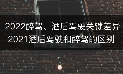 2022醉驾、酒后驾驶关键差异 2021酒后驾驶和醉驾的区别