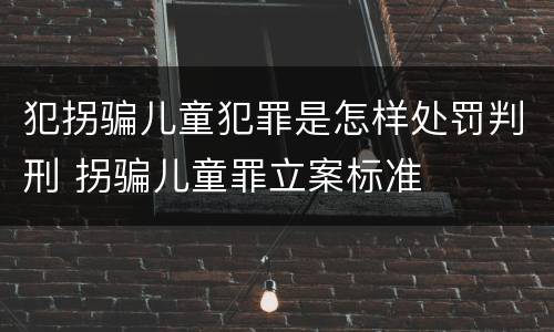 犯拐骗儿童犯罪是怎样处罚判刑 拐骗儿童罪立案标准