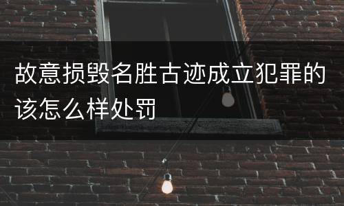 故意损毁名胜古迹成立犯罪的该怎么样处罚