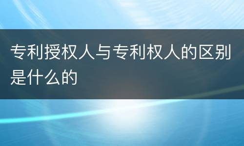 专利授权人与专利权人的区别是什么的