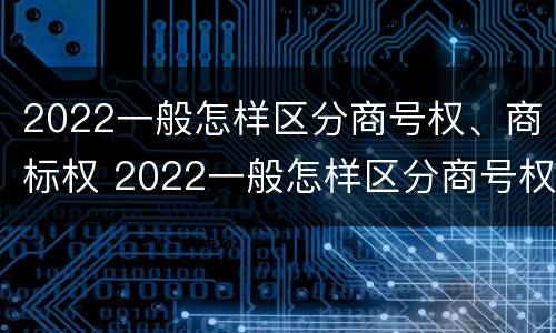 2022一般怎样区分商号权、商标权 2022一般怎样区分商号权,商标权和商标权