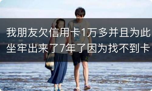 我朋友欠信用卡1万多并且为此坐牢出来了7年了因为找不到卡了现在催收了怎么办