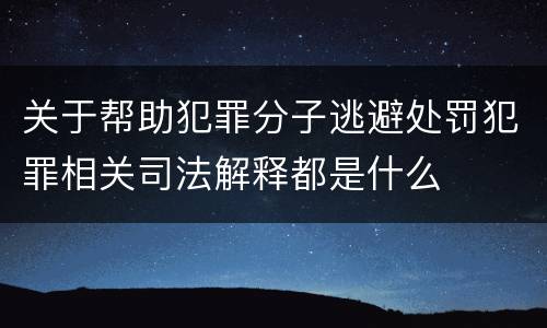 关于帮助犯罪分子逃避处罚犯罪相关司法解释都是什么