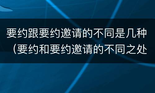 要约跟要约邀请的不同是几种（要约和要约邀请的不同之处）