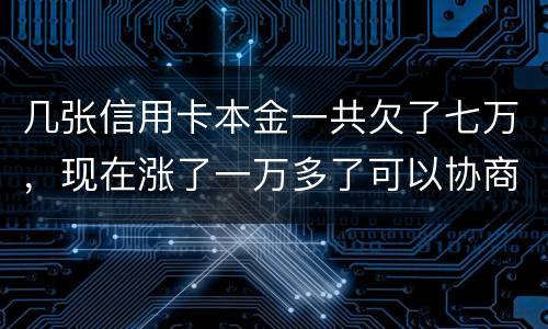 几张信用卡本金一共欠了七万，现在涨了一万多了可以协商减免利息吗