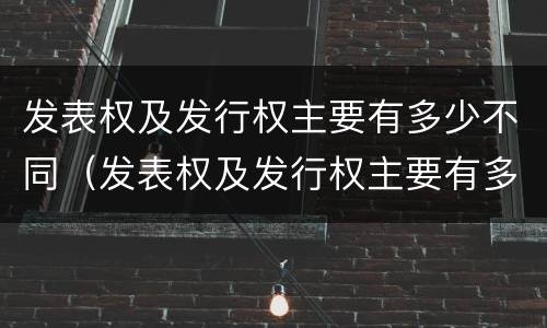 发表权及发行权主要有多少不同（发表权及发行权主要有多少不同的）