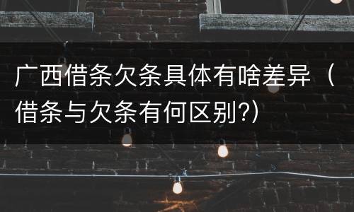 广西借条欠条具体有啥差异（借条与欠条有何区别?）