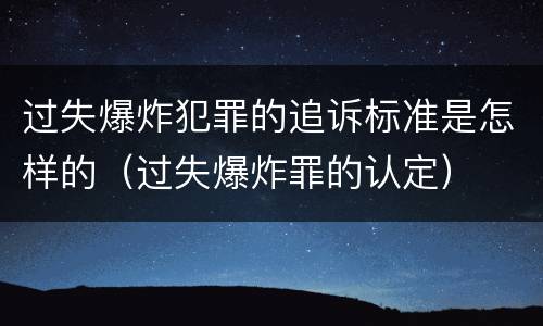 过失爆炸犯罪的追诉标准是怎样的（过失爆炸罪的认定）