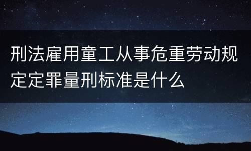 刑法雇用童工从事危重劳动规定定罪量刑标准是什么