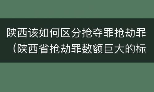 陕西该如何区分抢夺罪抢劫罪（陕西省抢劫罪数额巨大的标准）