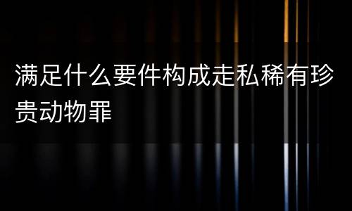 满足什么要件构成走私稀有珍贵动物罪