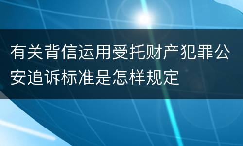 有关背信运用受托财产犯罪公安追诉标准是怎样规定