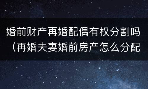 婚前财产再婚配偶有权分割吗（再婚夫妻婚前房产怎么分配和继承）