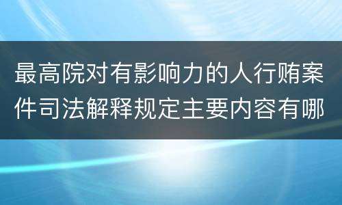 最高院对有影响力的人行贿案件司法解释规定主要内容有哪些