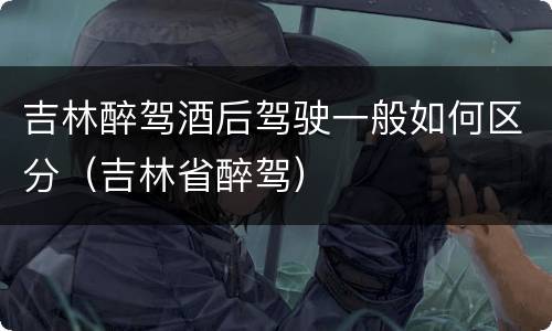 吉林醉驾酒后驾驶一般如何区分（吉林省醉驾）