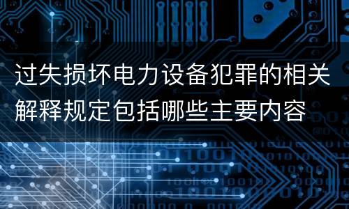 过失损坏电力设备犯罪的相关解释规定包括哪些主要内容