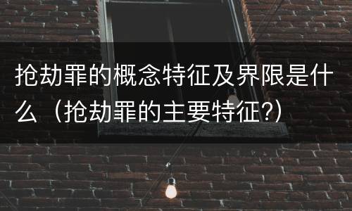 抢劫罪的概念特征及界限是什么（抢劫罪的主要特征?）