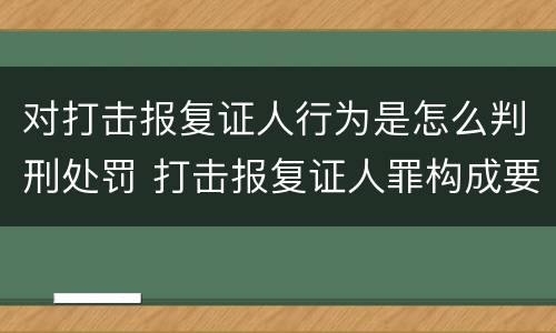 对打击报复证人行为是怎么判刑处罚 打击报复证人罪构成要件